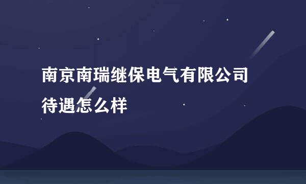 南京南瑞继保电气有限公司 待遇怎么样