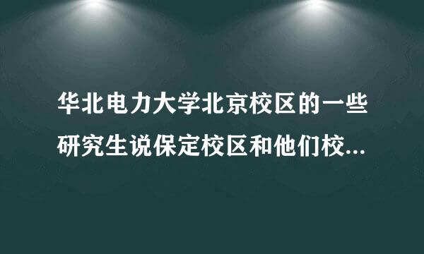 华北电力大学北京校区的一些研究生说保定校区和他们校区的各种实力相差好几个档次