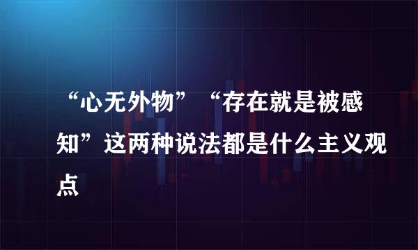 “心无外物”“存在就是被感知”这两种说法都是什么主义观点