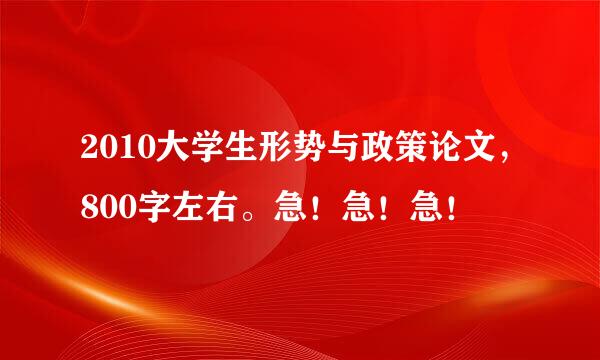 2010大学生形势与政策论文，800字左右。急！急！急！