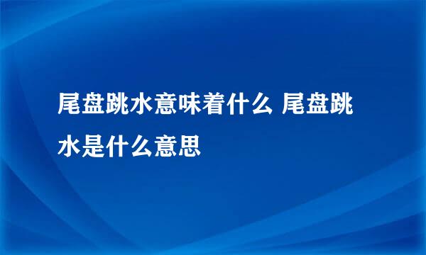 尾盘跳水意味着什么 尾盘跳水是什么意思