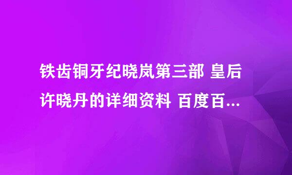 铁齿铜牙纪晓岚第三部 皇后许晓丹的详细资料 百度百科的就免了 劳烦各位达人了