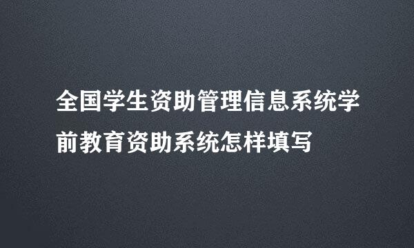 全国学生资助管理信息系统学前教育资助系统怎样填写