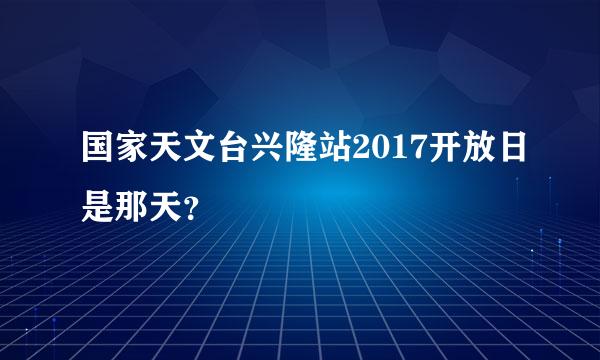 国家天文台兴隆站2017开放日是那天？
