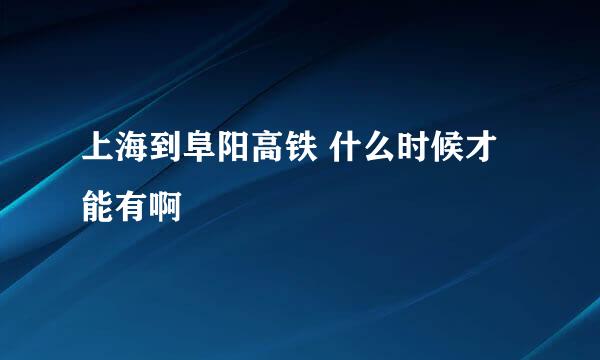 上海到阜阳高铁 什么时候才能有啊