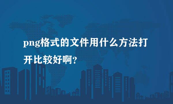 png格式的文件用什么方法打开比较好啊？