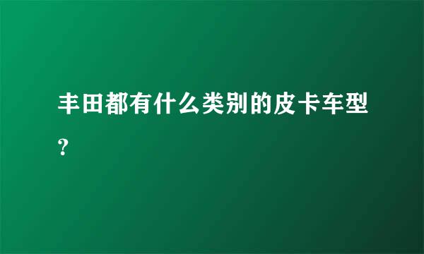 丰田都有什么类别的皮卡车型？