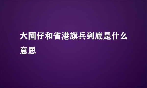 大圈仔和省港旗兵到底是什么意思