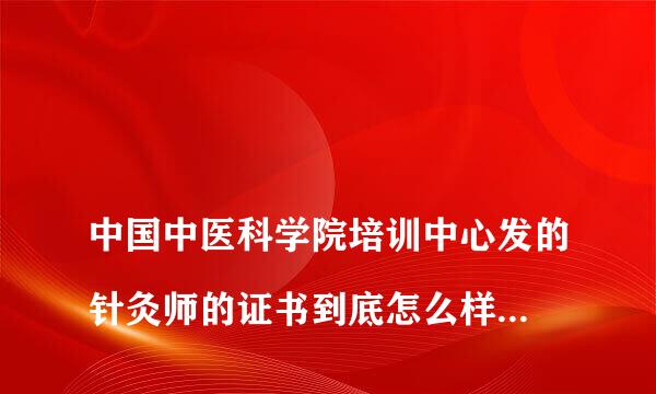 
中国中医科学院培训中心发的针灸师的证书到底怎么样,国家承认吗？
