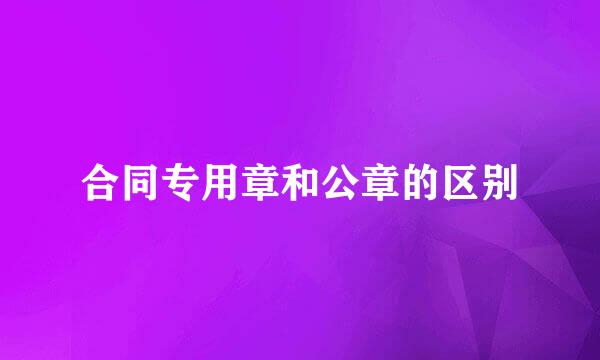 合同专用章和公章的区别