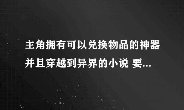 主角拥有可以兑换物品的神器并且穿越到异界的小说 要字数多的！！！！