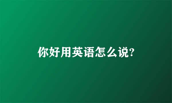 你好用英语怎么说?