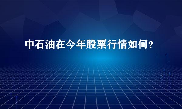 中石油在今年股票行情如何？