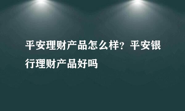 平安理财产品怎么样？平安银行理财产品好吗