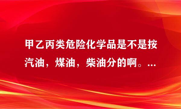 甲乙丙类危险化学品是不是按汽油，煤油，柴油分的啊。（闪点）。以前在哪见过，一时间找不到啦。