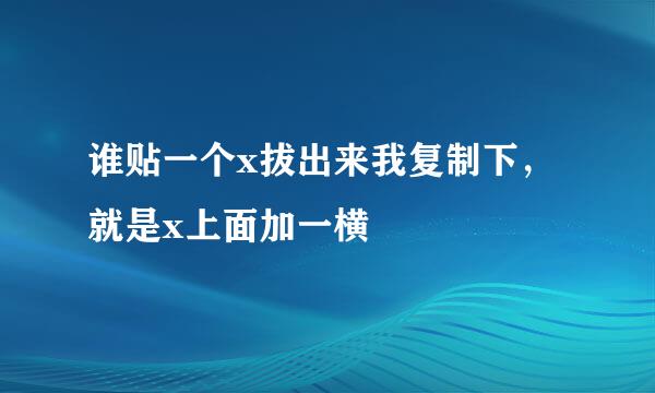 谁贴一个x拔出来我复制下，就是x上面加一横