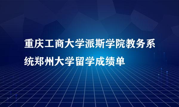 重庆工商大学派斯学院教务系统郑州大学留学成绩单