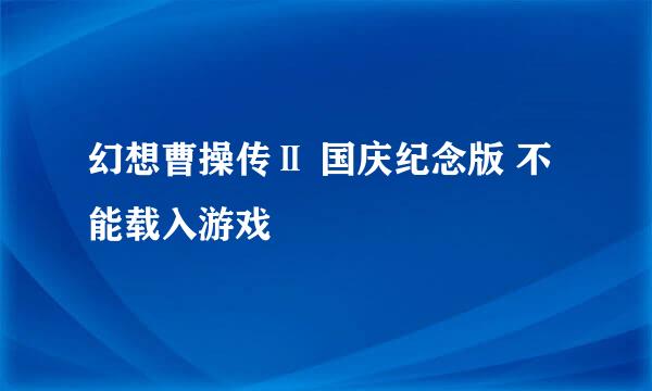 幻想曹操传Ⅱ 国庆纪念版 不能载入游戏