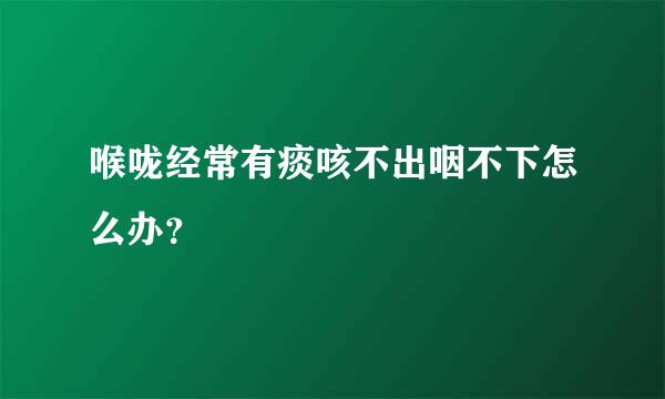 喉咙经常有痰咳不出咽不下怎么办？