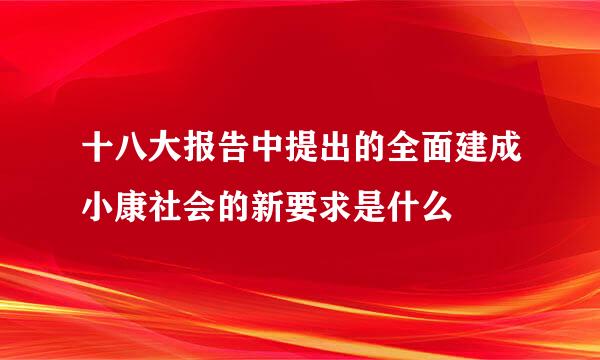 十八大报告中提出的全面建成小康社会的新要求是什么