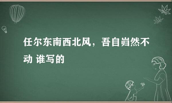 任尔东南西北风，吾自岿然不动 谁写的