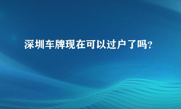 深圳车牌现在可以过户了吗？