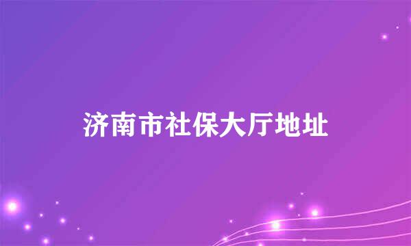 济南市社保大厅地址