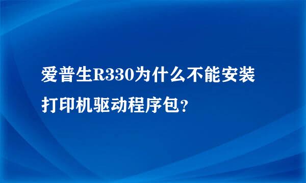 爱普生R330为什么不能安装打印机驱动程序包？