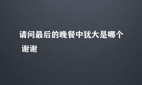 请问最后的晚餐中犹大是哪个 谢谢