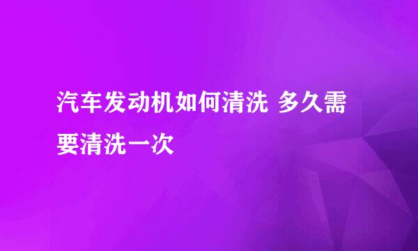 汽车发动机如何清洗 多久需要清洗一次