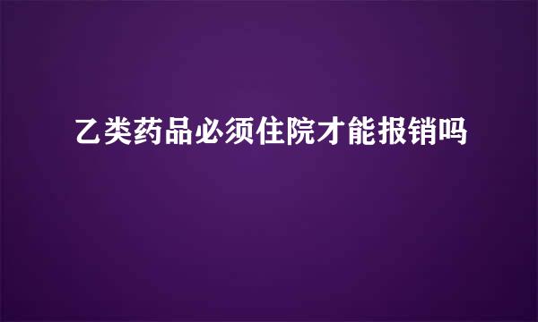 乙类药品必须住院才能报销吗