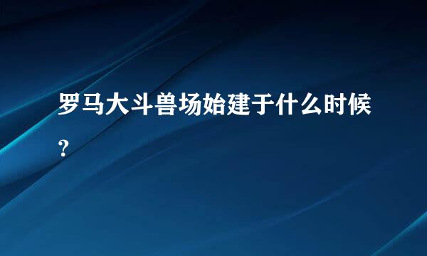 罗马大斗兽场始建于什么时候？