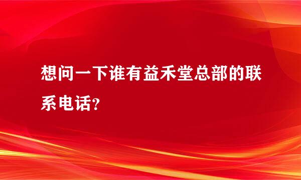 想问一下谁有益禾堂总部的联系电话？