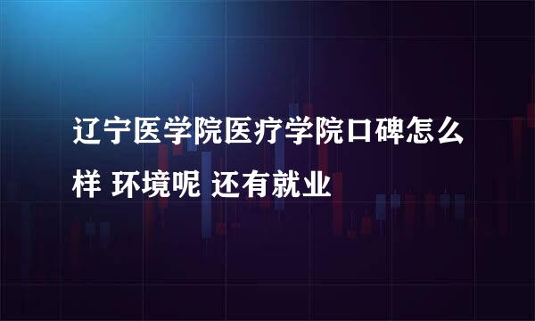 辽宁医学院医疗学院口碑怎么样 环境呢 还有就业