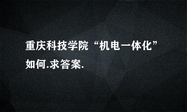 重庆科技学院“机电一体化”如何.求答案.