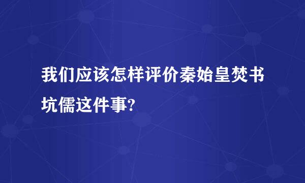 我们应该怎样评价秦始皇焚书坑儒这件事?