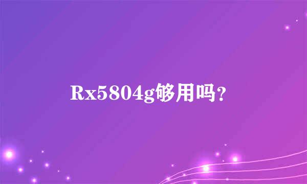 Rx5804g够用吗？