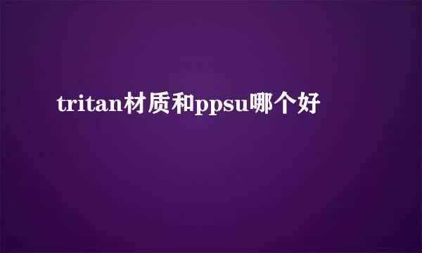 tritan材质和ppsu哪个好