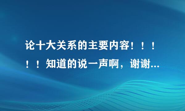 论十大关系的主要内容！！！！！知道的说一声啊，谢谢啦！！！