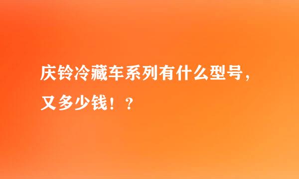 庆铃冷藏车系列有什么型号，又多少钱！？