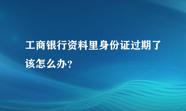 工商银行资料里身份证过期了该怎么办？