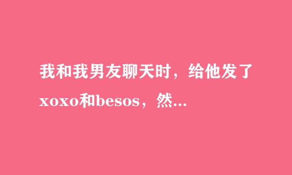 我和我男友聊天时，给他发了xoxo和besos，然后他说，他听不懂我这屁话，他是不是不在意我，心里