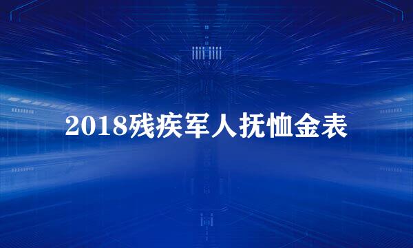 2018残疾军人抚恤金表