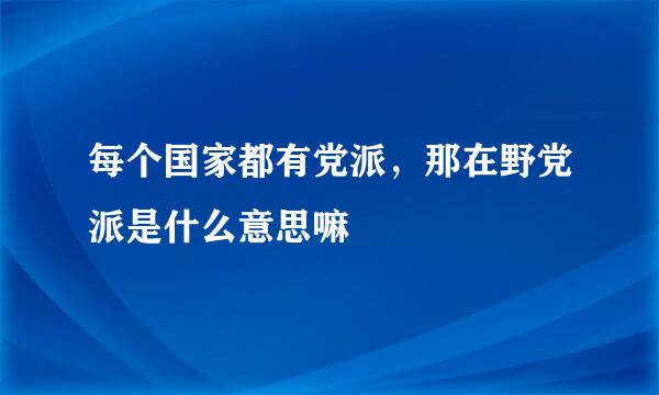 每个国家都有党派，那在野党派是什么意思嘛