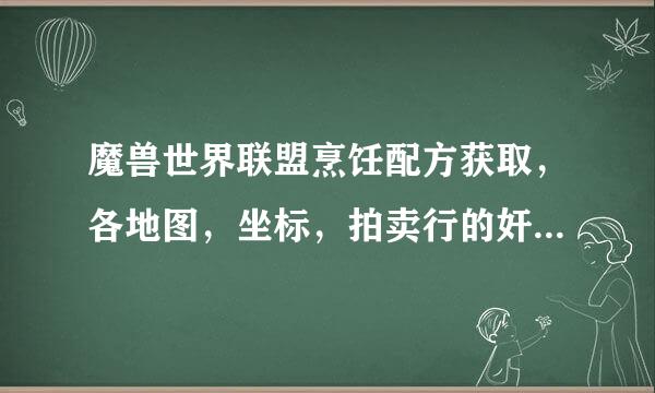 魔兽世界联盟烹饪配方获取，各地图，坐标，拍卖行的奸商太多了，虽然有显示地图，但是也找不到啊！