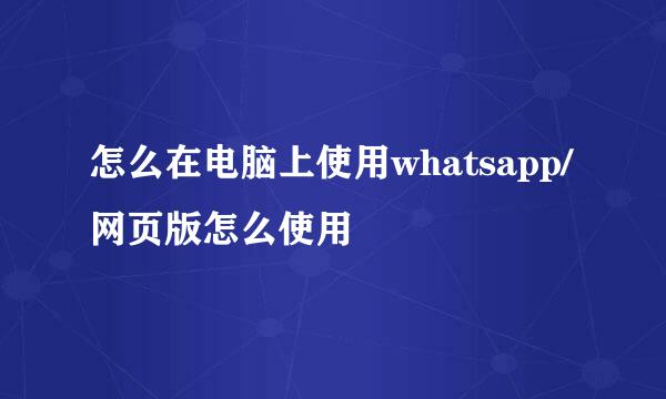 怎么在电脑上使用whatsapp/网页版怎么使用