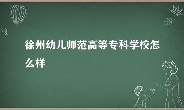 徐州幼儿师范高等专科学校怎么样