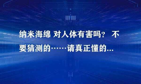 纳米海绵 对人体有害吗？ 不要猜测的……请真正懂的人回答！