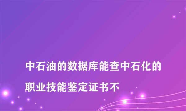 
中石油的数据库能查中石化的职业技能鉴定证书不
