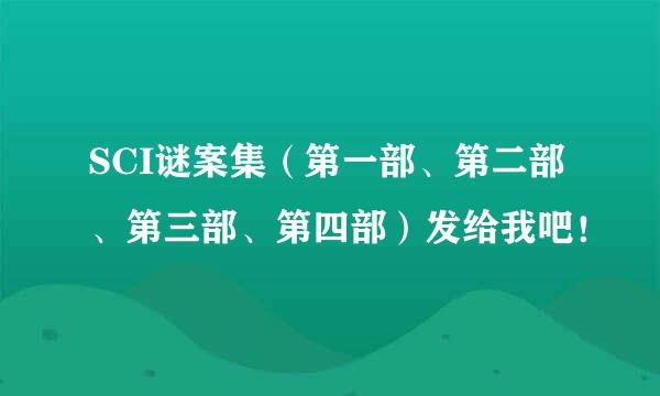 SCI谜案集（第一部、第二部、第三部、第四部）发给我吧！